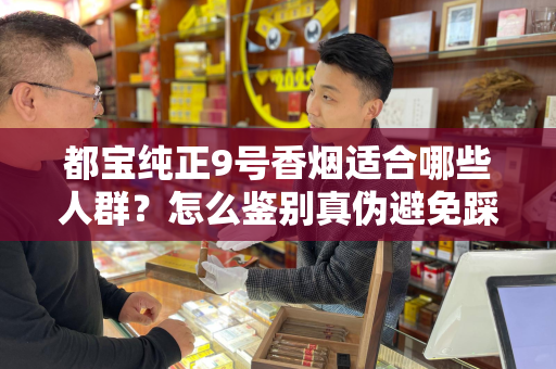 都宝纯正9号香烟适合哪些人群？怎么鉴别真伪避免踩坑？